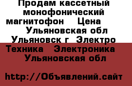 Продам кассетный монофонический магнитофон  › Цена ­ 1 000 - Ульяновская обл., Ульяновск г. Электро-Техника » Электроника   . Ульяновская обл.